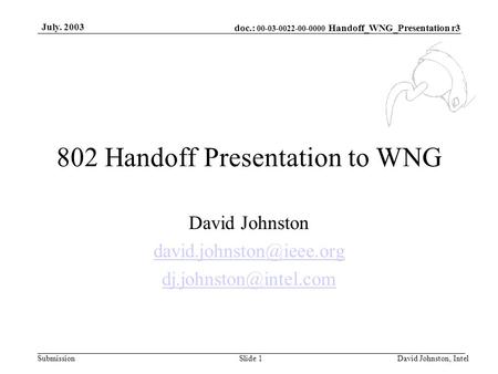 Doc.: 00-03-0022-00-0000 Handoff_WNG_Presentation r3 Submission July. 2003 David Johnston, IntelSlide 1 802 Handoff Presentation to WNG David Johnston.