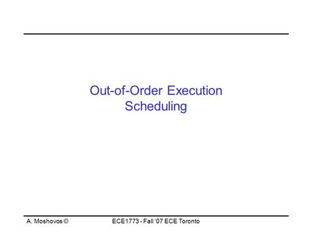 A. Moshovos ©ECE1773 - Fall ‘07 ECE Toronto Out-of-Order Execution Scheduling.