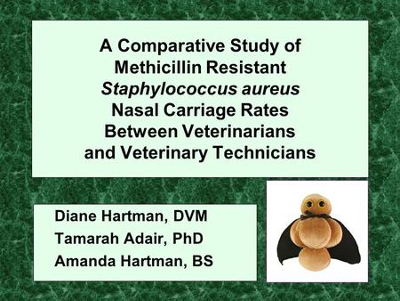 A Comparative Study of Methicillin Resistant Staphylococcus aureus Nasal Carriage Rates Between Veterinarians and Veterinary Technicians Diane Hartman,