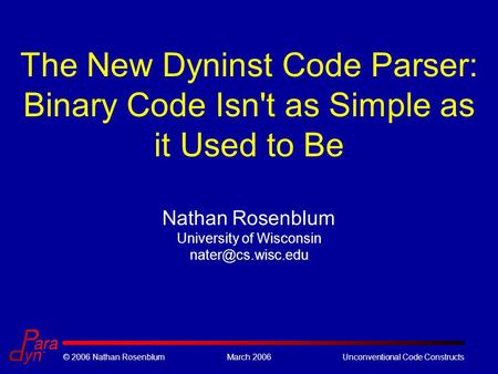 © 2006 Nathan RosenblumMarch 2006Unconventional Code Constructs The New Dyninst Code Parser: Binary Code Isn't as Simple as it Used to Be Nathan Rosenblum.