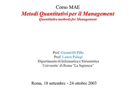 Corso MAE Metodi Quantitativi per il Management Quantitative methods for Management Roma, 18 settembre - 24 ottobre 2003 Prof. Gianni Di Pillo Prof. Laura.