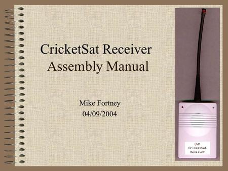 Assembly Manual Mike Fortney 04/09/2004 CricketSat Receiver.