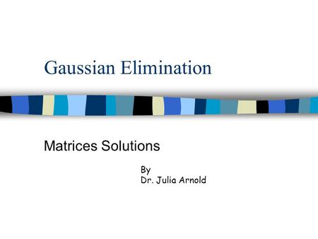 Gaussian Elimination Matrices Solutions By Dr. Julia Arnold.