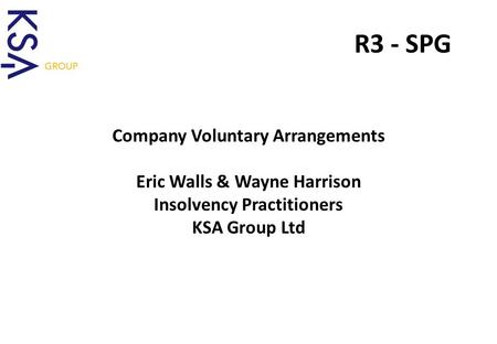 A Lifeline for Business R3 - SPG Company Voluntary Arrangements Eric Walls & Wayne Harrison Insolvency Practitioners KSA Group Ltd.