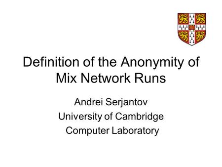 Definition of the Anonymity of Mix Network Runs Andrei Serjantov University of Cambridge Computer Laboratory.