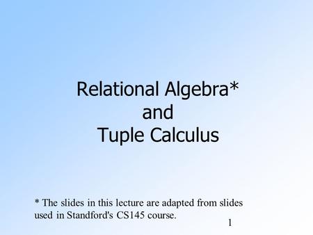 1 Relational Algebra* and Tuple Calculus * The slides in this lecture are adapted from slides used in Standford's CS145 course.