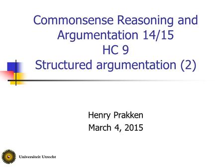 Commonsense Reasoning and Argumentation 14/15 HC 9 Structured argumentation (2) Henry Prakken March 4, 2015.