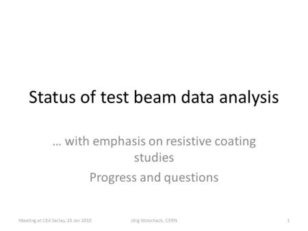Status of test beam data analysis … with emphasis on resistive coating studies Progress and questions 1Meeting at CEA Saclay, 25 Jan 2010Jörg Wotschack,