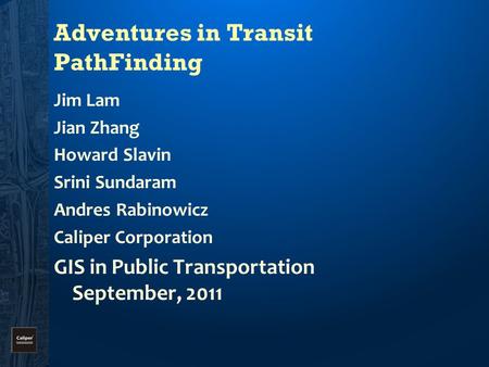 Adventures in Transit PathFinding Jim Lam Jian Zhang Howard Slavin Srini Sundaram Andres Rabinowicz Caliper Corporation GIS in Public Transportation September,