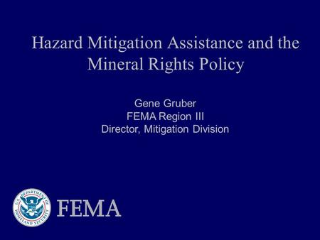 Hazard Mitigation Assistance and the Mineral Rights Policy Gene Gruber FEMA Region III Director, Mitigation Division.