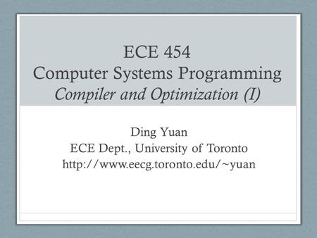 ECE 454 Computer Systems Programming Compiler and Optimization (I) Ding Yuan ECE Dept., University of Toronto