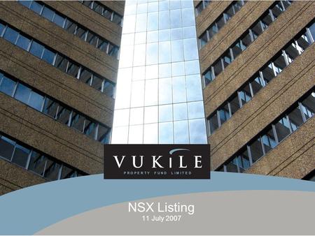 NSX Listing 11 July 2007. VUKILE PROPERTY FUND LIMITED LISTING  Listed on JSE on 24 June 2004  Number of linked units – 205 129 430  Market cap – R1.03.