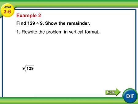 Lesson 5-6 Example 2 3-6 Example 2 Find 129 ÷ 9. Show the remainder. 1.Rewrite the problem in vertical format.