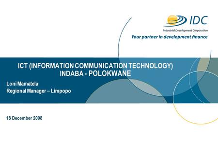 ICT (INFORMATION COMMUNICATION TECHNOLOGY) INDABA - POLOKWANE Day Month Year Loni Mamatela Regional Manager – Limpopo 18 December 2008.