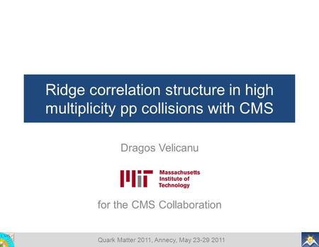 Quark Matter 2011, Annecy, May 23-29 2011 Ridge correlation structure in high multiplicity pp collisions with CMS Dragos Velicanu for the CMS Collaboration.