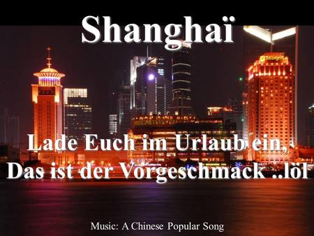 Shanghaï Lade Euch im Urlaub ein, Das ist der Vorgeschmack..löl Music: A Chinese Popular Song.