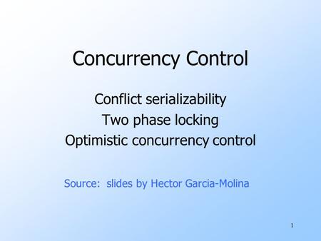 1 Concurrency Control Conflict serializability Two phase locking Optimistic concurrency control Source: slides by Hector Garcia-Molina.