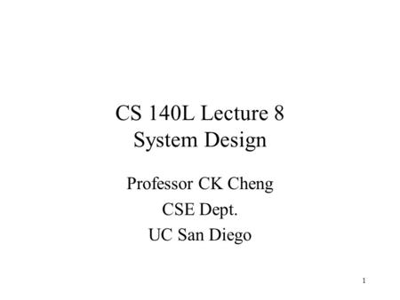 1 CS 140L Lecture 8 System Design Professor CK Cheng CSE Dept. UC San Diego.