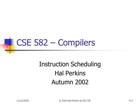 11/21/2002© 2002 Hal Perkins & UW CSEO-1 CSE 582 – Compilers Instruction Scheduling Hal Perkins Autumn 2002.