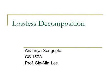 Lossless Decomposition Anannya Sengupta CS 157A Prof. Sin-Min Lee.
