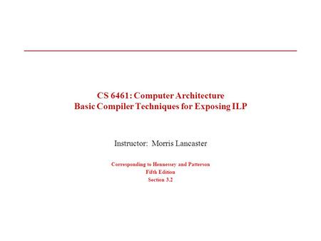 CS 6461: Computer Architecture Basic Compiler Techniques for Exposing ILP Instructor: Morris Lancaster Corresponding to Hennessey and Patterson Fifth Edition.