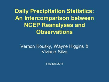 Daily Precipitation Statistics: An Intercomparison between NCEP Reanalyses and Observations Vernon Kousky, Wayne Higgins & Viviane Silva 5 August 2011.