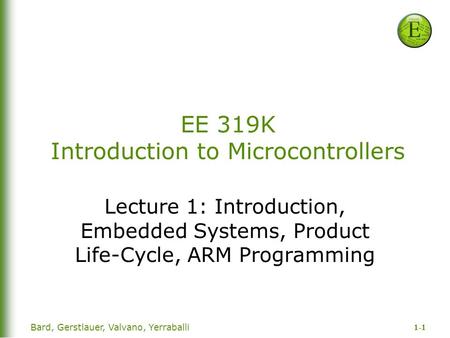 1-1 Bard, Gerstlauer, Valvano, Yerraballi EE 319K Introduction to Microcontrollers Lecture 1: Introduction, Embedded Systems, Product Life-Cycle, ARM Programming.