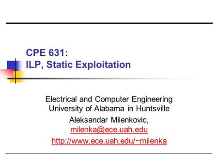 CPE 631: ILP, Static Exploitation Electrical and Computer Engineering University of Alabama in Huntsville Aleksandar Milenkovic,