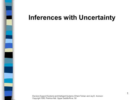 1 Inferences with Uncertainty Decision Support Systems and Intelligent Systems, Efraim Turban and Jay E. Aronson Copyright 1998, Prentice Hall, Upper Saddle.