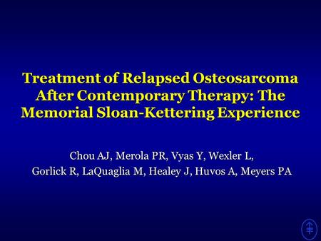 Treatment of Relapsed Osteosarcoma After Contemporary Therapy: The Memorial Sloan-Kettering Experience Chou AJ, Merola PR, Vyas Y, Wexler L, Gorlick R,