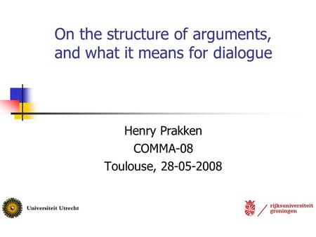 On the structure of arguments, and what it means for dialogue Henry Prakken COMMA-08 Toulouse, 28-05-2008.