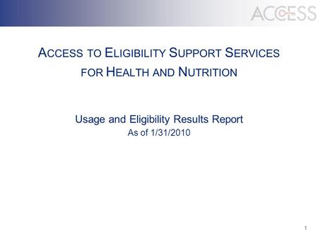 1 A CCESS TO E LIGIBILITY S UPPORT S ERVICES FOR H EALTH AND N UTRITION Usage and Eligibility Results Report As of 1/31/2010.