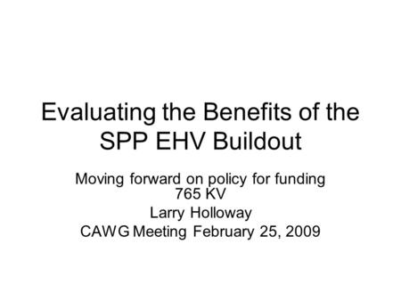 Evaluating the Benefits of the SPP EHV Buildout Moving forward on policy for funding 765 KV Larry Holloway CAWG Meeting February 25, 2009.
