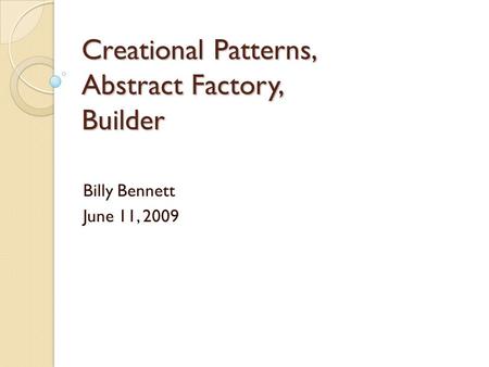 Creational Patterns, Abstract Factory, Builder Billy Bennett June 11, 2009.