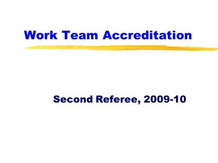 Work Team Accreditation Second Referee, 2009-10. Second Referee Accreditation zThis is a brief tutorial about the key elements of being a second referee.