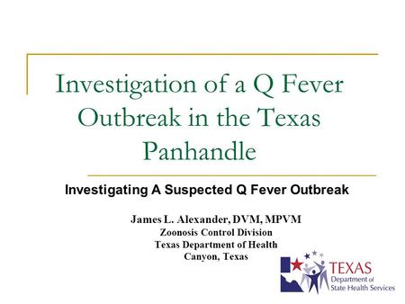 Investigation of a Q Fever Outbreak in the Texas Panhandle James L. Alexander, DVM, MPVM Zoonosis Control Division Texas Department of Health Canyon, Texas.