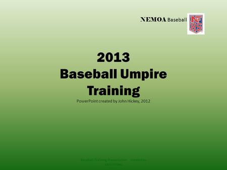 NEMOA Baseball 2013 Baseball Umpire Training PowerPoint created by John Hickey, 2012 Baseball Training Presentation created by John Hickey.