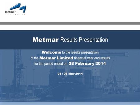 Welcome to the results presentation of the Metmar Limited financial year end results for the period ended on 28 February 2014 05 / 06 May 2014 Metmar Results.