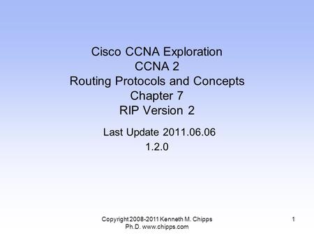 Copyright 2008-2011 Kenneth M. Chipps Ph.D. www.chipps.com Cisco CCNA Exploration CCNA 2 Routing Protocols and Concepts Chapter 7 RIP Version 2 Last Update.