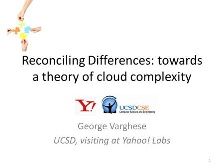 Reconciling Differences: towards a theory of cloud complexity George Varghese UCSD, visiting at Yahoo! Labs 1.