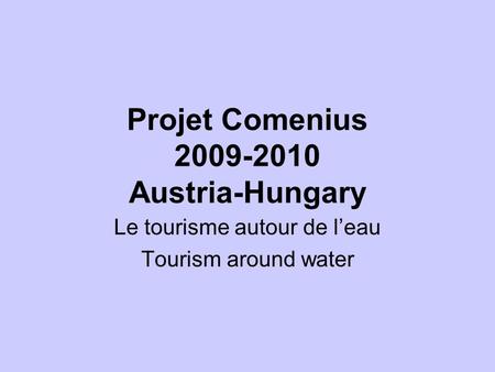 Projet Comenius 2009-2010 Austria-Hungary Le tourisme autour de l’eau Tourism around water.