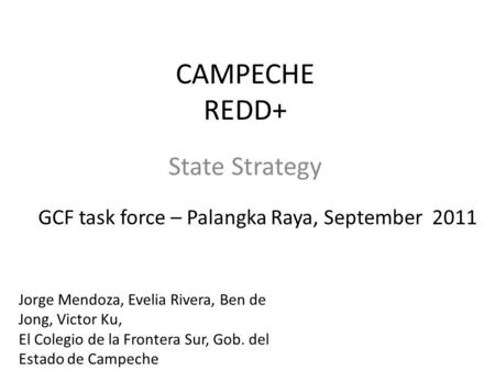 CAMPECHE REDD+ State Strategy GCF task force – Palangka Raya, September 2011 Jorge Mendoza, Evelia Rivera, Ben de Jong, Victor Ku, El Colegio de la Frontera.