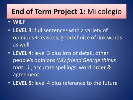 End of Term Project 1: Mi colegio WILF LEVEL 3: full sentences with a variety of opinions + reasons, good choice of link words as well LEVEL 4: level 3.