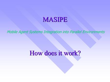 MASIPE How does it work? Mobile Agent Systems Integration into Parallel Environments.