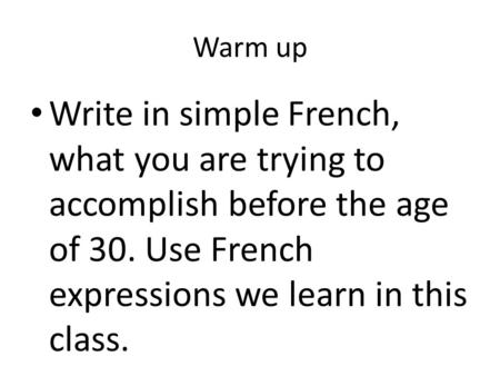 Warm up Write in simple French, what you are trying to accomplish before the age of 30. Use French expressions we learn in this class.