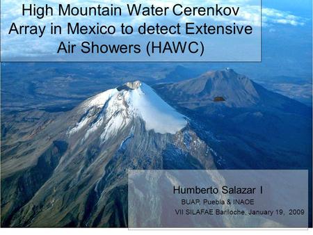 High Mountain Water Cerenkov Array in Mexico to detect Extensive Air Showers (HAWC)‏ Humberto Salazar I BUAP, Puebla & INAOE VII SILAFAE Bariloche, January.