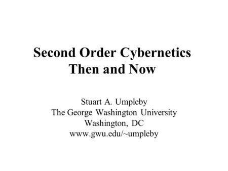 Second Order Cybernetics Then and Now Stuart A. Umpleby The George Washington University Washington, DC www.gwu.edu/~umpleby.