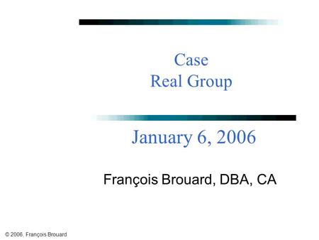 © 2006, François Brouard Case Real Group François Brouard, DBA, CA January 6, 2006.