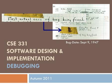 CSE 331 SOFTWARE DESIGN & IMPLEMENTATION DEBUGGING Autumn 2011 Bug-Date: Sept 9, 1947.