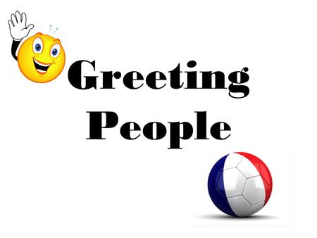 Greeting People. Hello / Good Morning / Good Afternoon Hi! (Informal greeting used with people your own age)